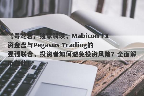 【毒蛇君】独家解读，Mabicon FX资金盘与Pegasus Trading的强强联合，投资者如何避免投资风险？全面解析在此！