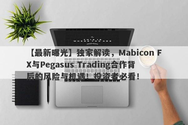 【最新曝光】独家解读，Mabicon FX与Pegasus Trading合作背后的风险与机遇！投资者必看！