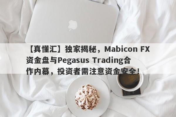 【真懂汇】独家揭秘，Mabicon FX资金盘与Pegasus Trading合作内幕，投资者需注意资金安全！