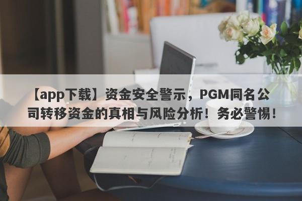 【app下载】资金安全警示，PGM同名公司转移资金的真相与风险分析！务必警惕！