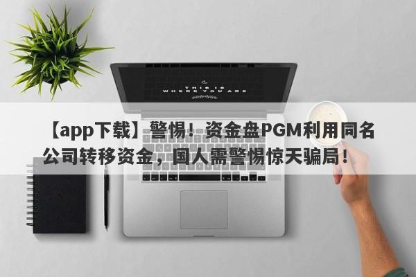 【app下载】警惕！资金盘PGM利用同名公司转移资金，国人需警惕惊天骗局！