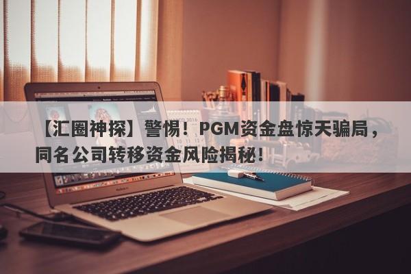 【汇圈神探】警惕！PGM资金盘惊天骗局，同名公司转移资金风险揭秘！