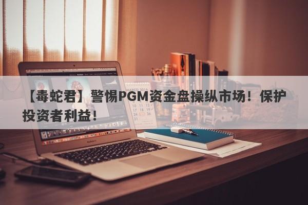 【毒蛇君】警惕PGM资金盘操纵市场！保护投资者利益！