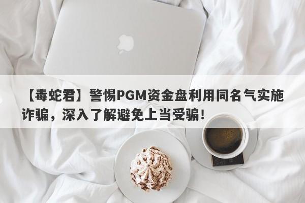 【毒蛇君】警惕PGM资金盘利用同名气实施诈骗，深入了解避免上当受骗！