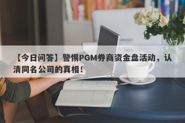 【今日问答】警惕PGM券商资金盘活动，认清同名公司的真相！