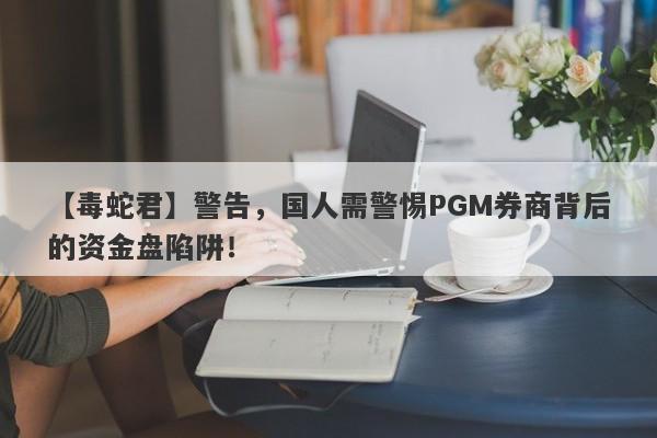 【毒蛇君】警告，国人需警惕PGM券商背后的资金盘陷阱！