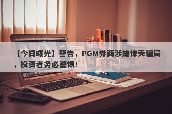 【今日曝光】警告，PGM券商涉嫌惊天骗局，投资者务必警惕！