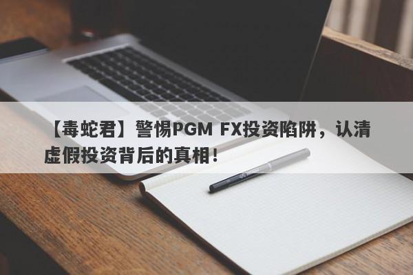 【毒蛇君】警惕PGM FX投资陷阱，认清虚假投资背后的真相！