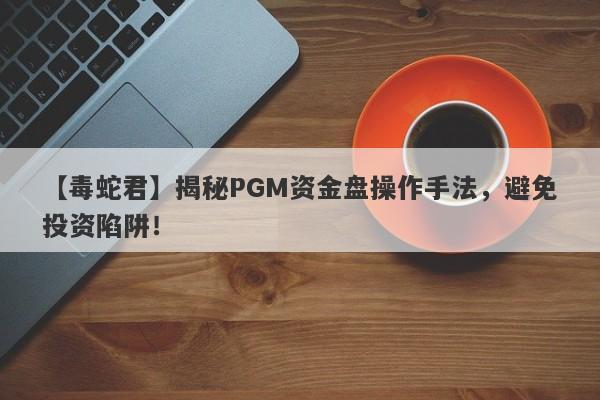 【毒蛇君】揭秘PGM资金盘操作手法，避免投资陷阱！