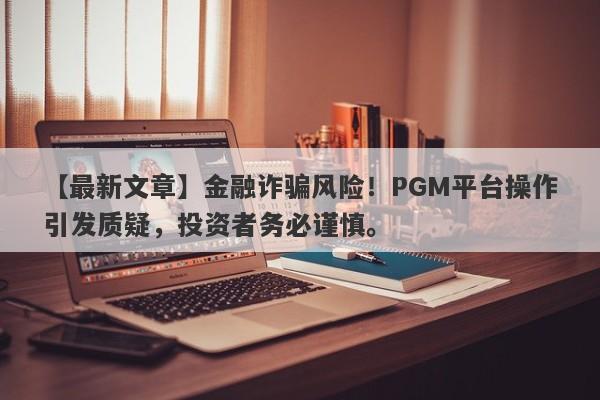 【最新文章】金融诈骗风险！PGM平台操作引发质疑，投资者务必谨慎。