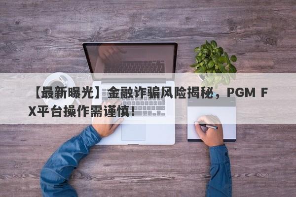 【最新曝光】金融诈骗风险揭秘，PGM FX平台操作需谨慎！