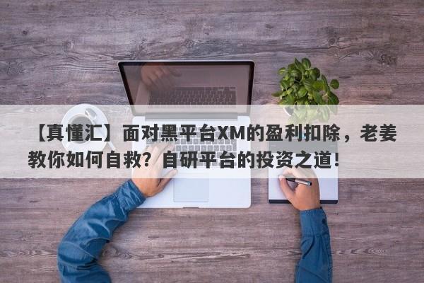 【真懂汇】面对黑平台XM的盈利扣除，老姜教你如何自救？自研平台的投资之道！