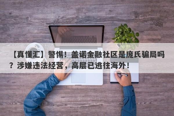 【真懂汇】警惕！盖诺金融社区是庞氏骗局吗？涉嫌违法经营，高层已逃往海外！