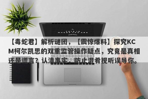 【毒蛇君】解析谜团，【震惊爆料】探究KCM柯尔凯思的双重监管操作疑点，究竟是真相还是谎言？认清事实，防止混肴视听误导你。