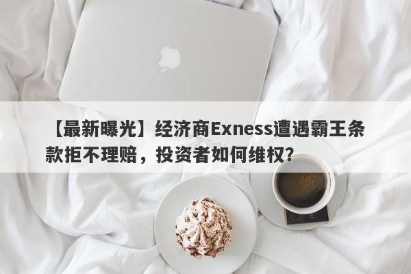 【最新曝光】经济商Exness遭遇霸王条款拒不理赔，投资者如何维权？