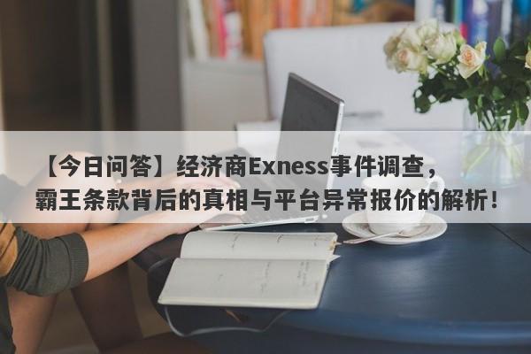 【今日问答】经济商Exness事件调查，霸王条款背后的真相与平台异常报价的解析！