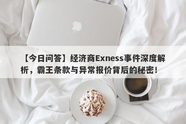 【今日问答】经济商Exness事件深度解析，霸王条款与异常报价背后的秘密！