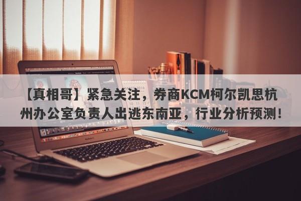 【真相哥】紧急关注，券商KCM柯尔凯思杭州办公室负责人出逃东南亚，行业分析预测！