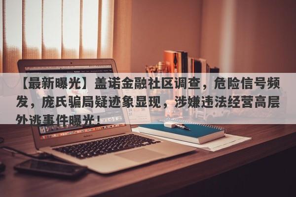 【最新曝光】盖诺金融社区调查，危险信号频发，庞氏骗局疑迹象显现，涉嫌违法经营高层外逃事件曝光！