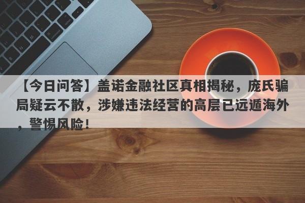 【今日问答】盖诺金融社区真相揭秘，庞氏骗局疑云不散，涉嫌违法经营的高层已远遁海外，警惕风险！