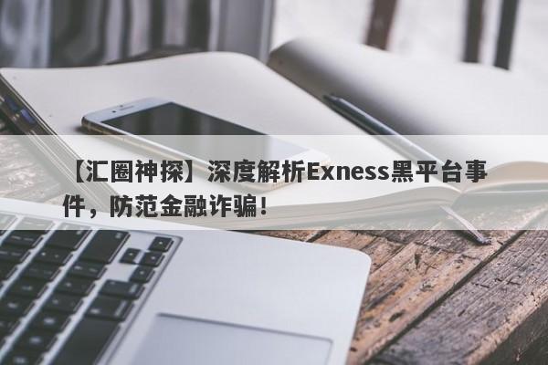 【汇圈神探】深度解析Exness黑平台事件，防范金融诈骗！