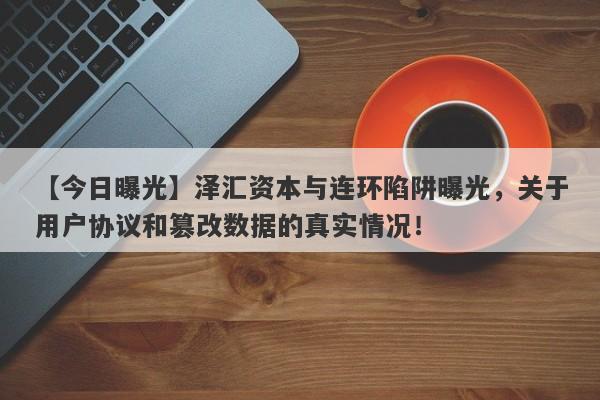 【今日曝光】泽汇资本与连环陷阱曝光，关于用户协议和篡改数据的真实情况！