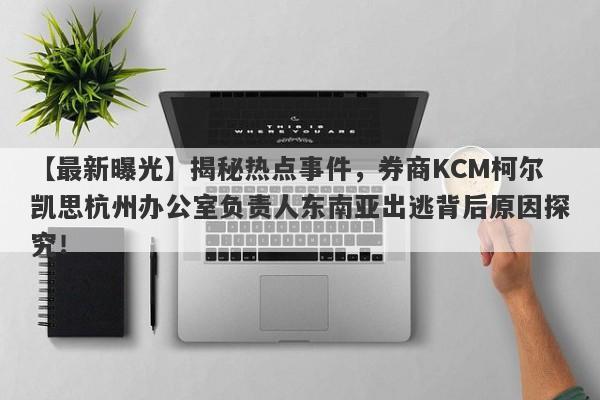 【最新曝光】揭秘热点事件，券商KCM柯尔凯思杭州办公室负责人东南亚出逃背后原因探究！