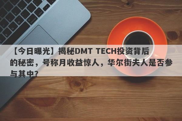 【今日曝光】揭秘DMT TECH投资背后的秘密，号称月收益惊人，华尔街夫人是否参与其中？