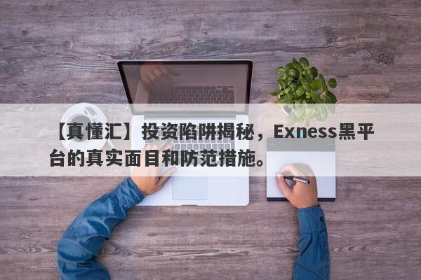 【真懂汇】投资陷阱揭秘，Exness黑平台的真实面目和防范措施。