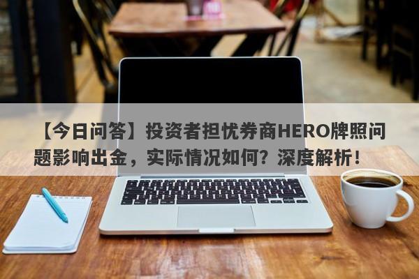 【今日问答】投资者担忧券商HERO牌照问题影响出金，实际情况如何？深度解析！