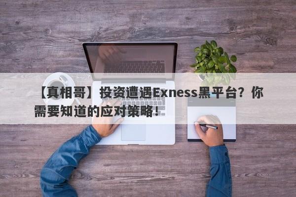 【真相哥】投资遭遇Exness黑平台？你需要知道的应对策略！