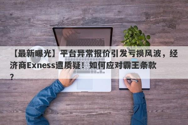 【最新曝光】平台异常报价引发亏损风波，经济商Exness遭质疑！如何应对霸王条款？