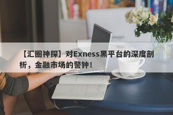 【汇圈神探】对Exness黑平台的深度剖析，金融市场的警钟！