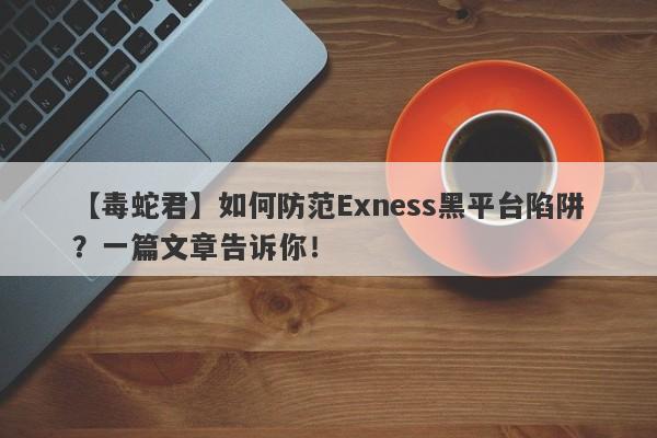 【毒蛇君】如何防范Exness黑平台陷阱？一篇文章告诉你！