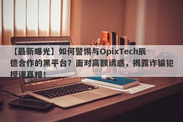 【最新曝光】如何警惕与OpixTech辰德合作的黑平台？面对高额诱惑，揭露诈骗犯授课真相！