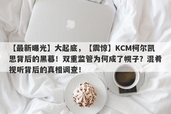 【最新曝光】大起底，【震惊】KCM柯尔凯思背后的黑幕！双重监管为何成了幌子？混肴视听背后的真相调查！