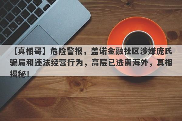 【真相哥】危险警报，盖诺金融社区涉嫌庞氏骗局和违法经营行为，高层已逃离海外，真相揭秘！