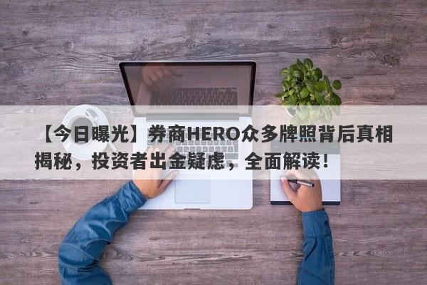 【今日曝光】券商HERO众多牌照背后真相揭秘，投资者出金疑虑，全面解读！