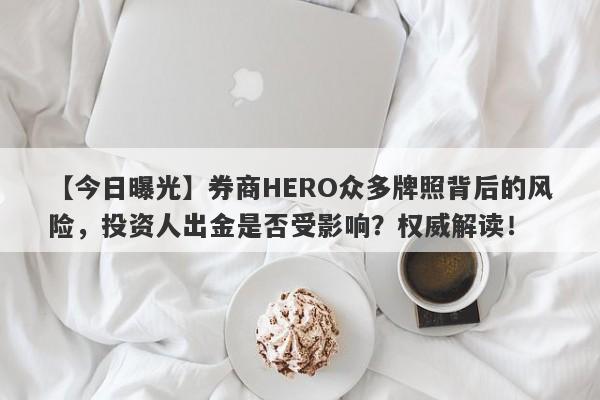 【今日曝光】券商HERO众多牌照背后的风险，投资人出金是否受影响？权威解读！