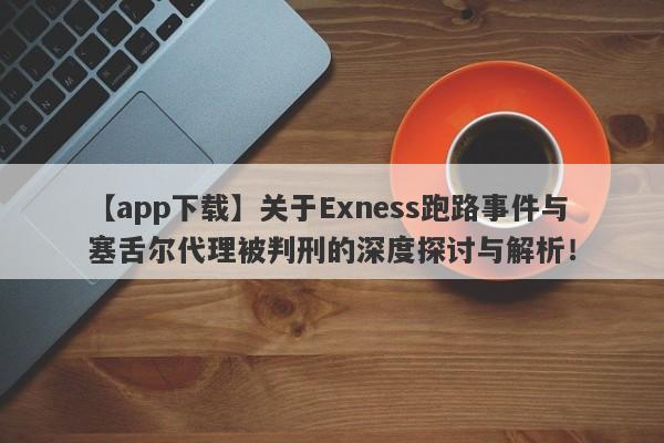 【app下载】关于Exness跑路事件与塞舌尔代理被判刑的深度探讨与解析！