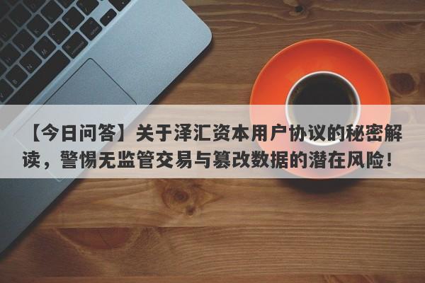 【今日问答】关于泽汇资本用户协议的秘密解读，警惕无监管交易与篡改数据的潜在风险！