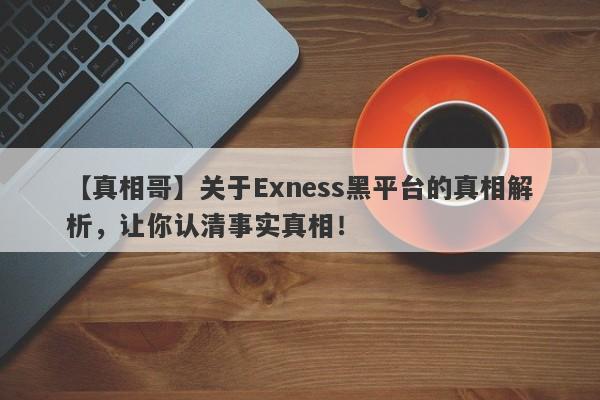 【真相哥】关于Exness黑平台的真相解析，让你认清事实真相！