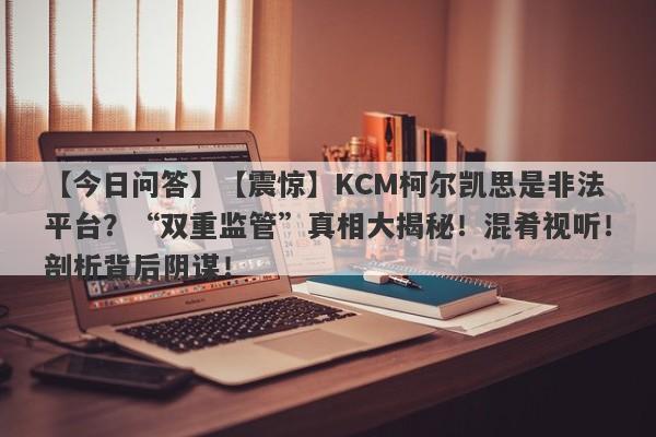 【今日问答】【震惊】KCM柯尔凯思是非法平台？“双重监管”真相大揭秘！混肴视听！剖析背后阴谋！