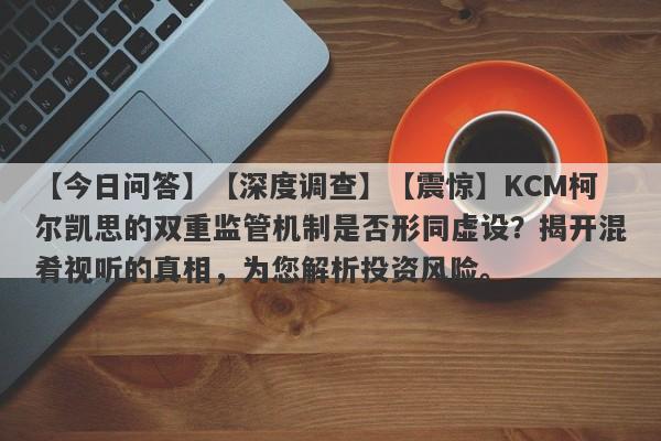 【今日问答】【深度调查】【震惊】KCM柯尔凯思的双重监管机制是否形同虚设？揭开混肴视听的真相，为您解析投资风险。