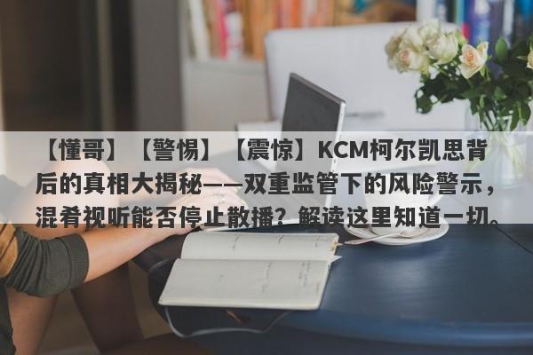 【懂哥】【警惕】【震惊】KCM柯尔凯思背后的真相大揭秘——双重监管下的风险警示，混肴视听能否停止散播？解读这里知道一切。