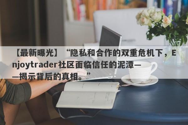 【最新曝光】“隐私和合作的双重危机下，Enjoytrader社区面临信任的泥潭——揭示背后的真相。”