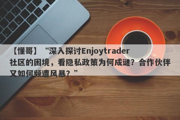 【懂哥】“深入探讨Enjoytrader社区的困境，看隐私政策为何成谜？合作伙伴又如何频遭风暴？”