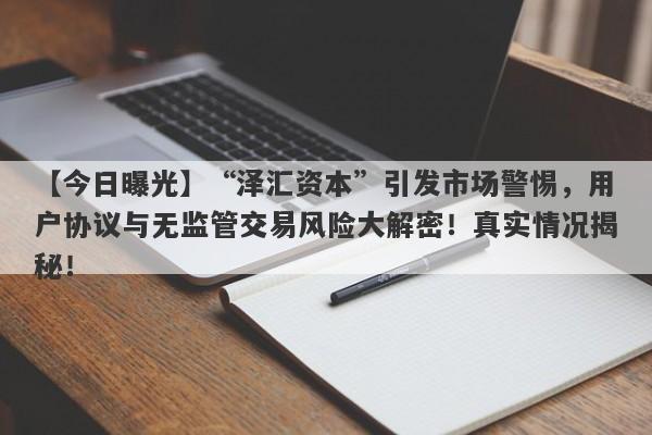 【今日曝光】“泽汇资本”引发市场警惕，用户协议与无监管交易风险大解密！真实情况揭秘！