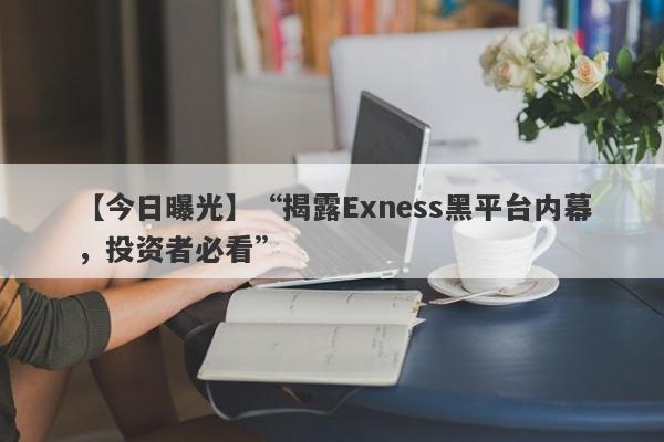 【今日曝光】“揭露Exness黑平台内幕，投资者必看”