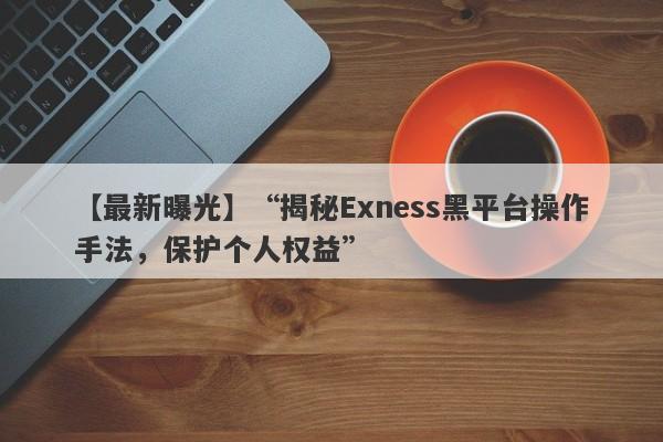 【最新曝光】“揭秘Exness黑平台操作手法，保护个人权益”